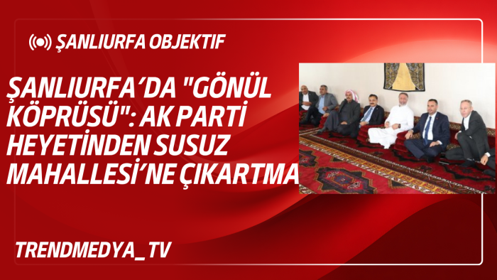 Şanlıurfa’da "Gönül Köprüsü": AK Parti Heyetinden Susuz Mahallesi’ne Çıkartma!